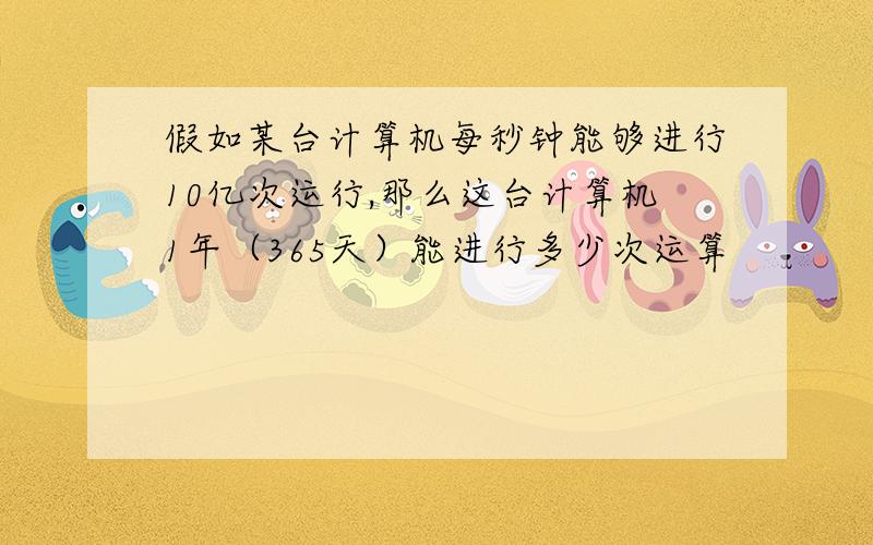 假如某台计算机每秒钟能够进行10亿次运行,那么这台计算机1年（365天）能进行多少次运算