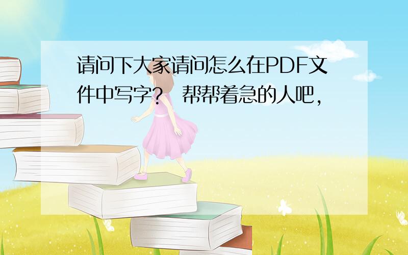 请问下大家请问怎么在PDF文件中写字?　帮帮着急的人吧,