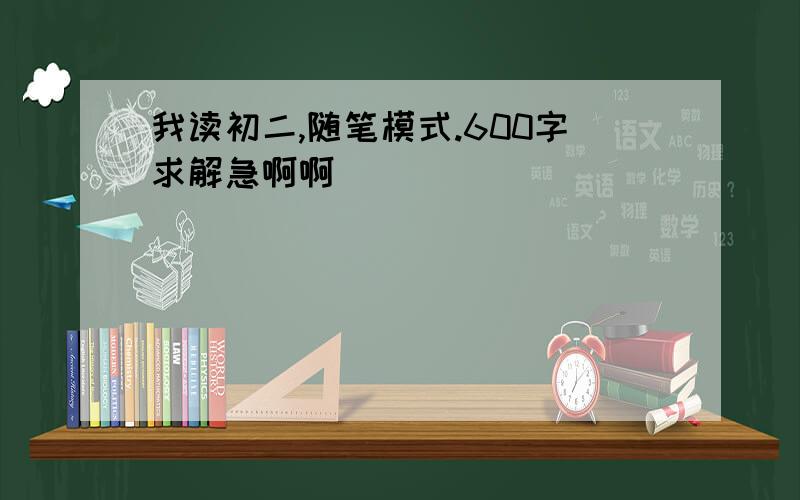 我读初二,随笔模式.600字求解急啊啊