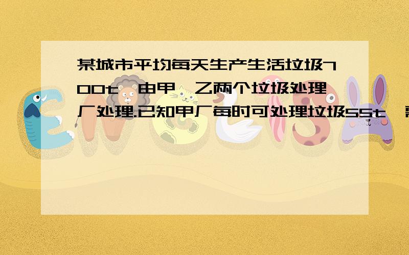 某城市平均每天生产生活垃圾700t,由甲、乙两个垃圾处理厂处理.已知甲厂每时可处理垃圾55t,需要费用550元；乙厂每时可处理垃圾45t,需费用495元.如果规定该城市每天用于处理生活垃圾的费用