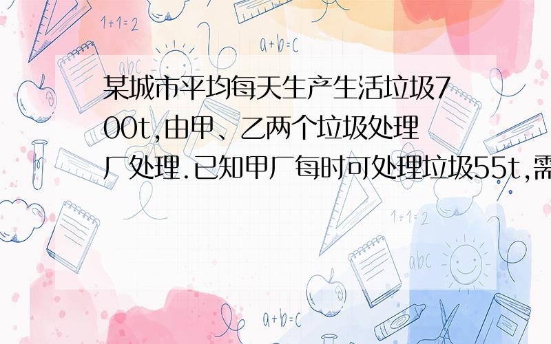 某城市平均每天生产生活垃圾700t,由甲、乙两个垃圾处理厂处理.已知甲厂每时可处理垃圾55t,需要费用550元；乙厂每时可处理垃圾45t,需费用495元.甲、乙两厂同时处理该城市垃圾,每天需要几小