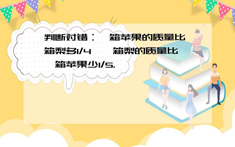 判断对错：一箱苹果的质量比一箱梨多1/4,一箱梨的质量比一箱苹果少1/5.