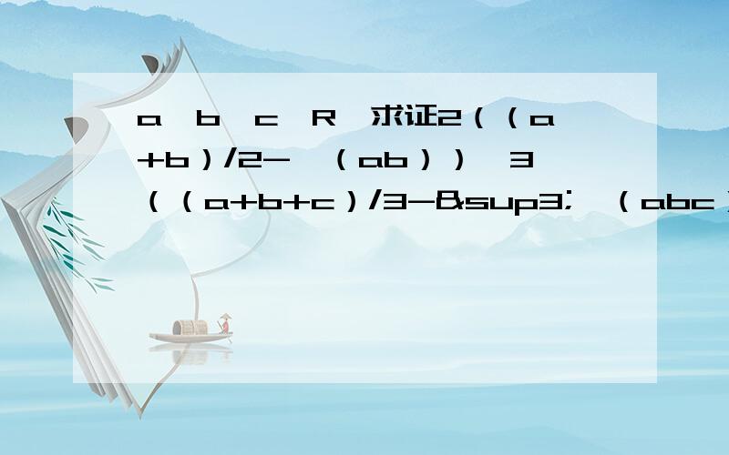 a,b,c∈R,求证2（（a+b）/2-√（ab））≤3（（a+b+c）/3-³√（abc）是不等式证明那块的 高二      如果答案很棒 我会追加分的 谢谢