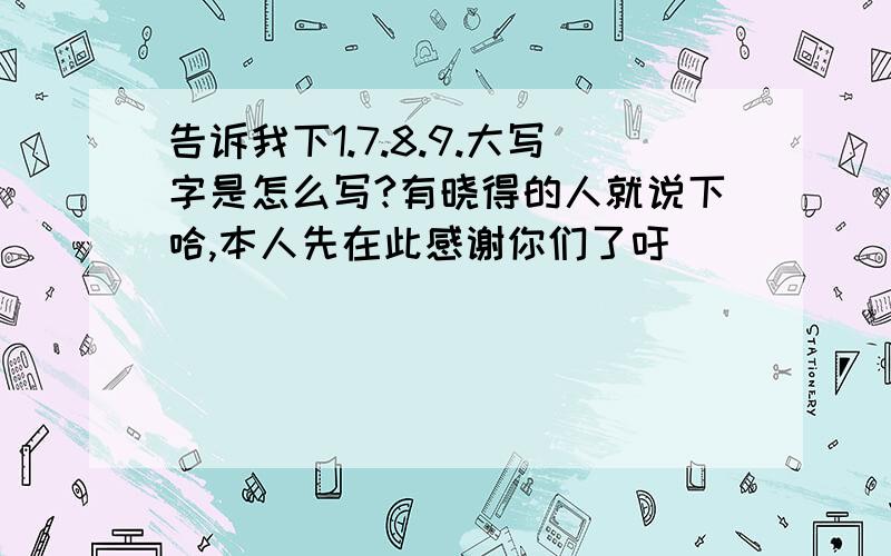 告诉我下1.7.8.9.大写字是怎么写?有晓得的人就说下哈,本人先在此感谢你们了吁