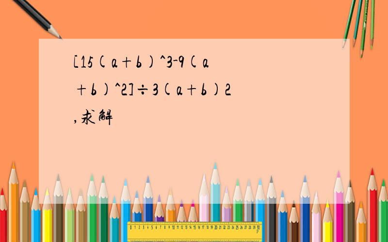 [15(a+b)^3-9(a+b)^2]÷3(a+b)2,求解