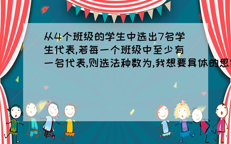 从4个班级的学生中选出7名学生代表,若每一个班级中至少有一名代表,则选法种数为,我想要具体的思路