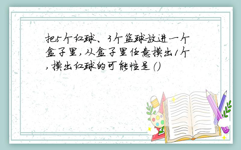 把5个红球、3个篮球放进一个盒子里,从盒子里任意摸出1个,摸出红球的可能性是（）