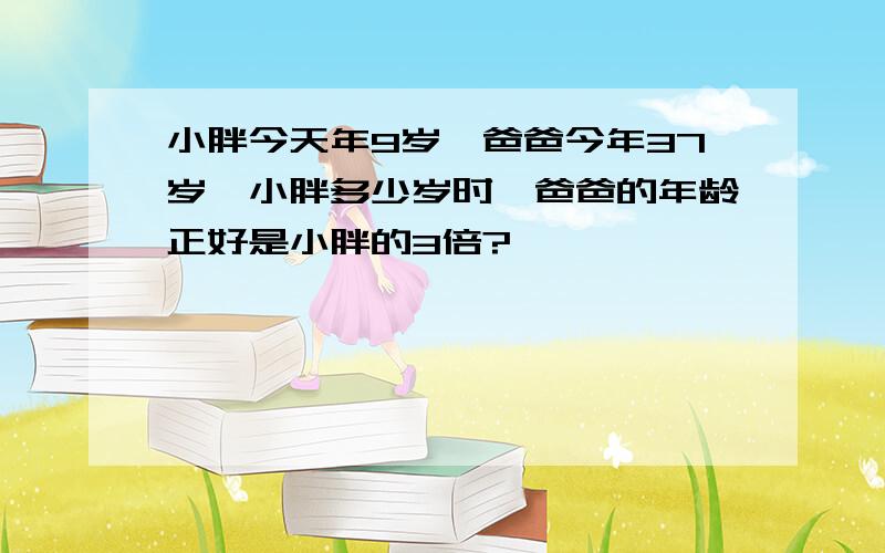 小胖今天年9岁,爸爸今年37岁,小胖多少岁时,爸爸的年龄正好是小胖的3倍?