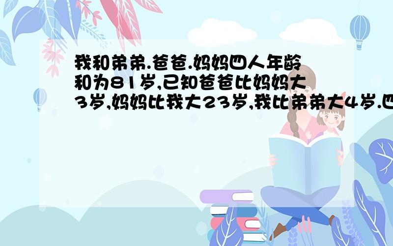 我和弟弟.爸爸.妈妈四人年龄和为81岁,已知爸爸比妈妈大3岁,妈妈比我大23岁,我比弟弟大4岁.四人的年龄各多少岁?【用假设法解题】