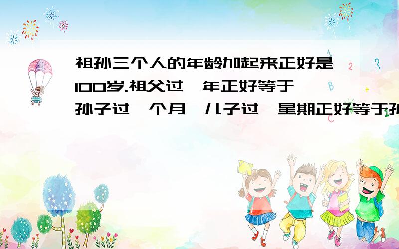 祖孙三个人的年龄加起来正好是100岁.祖父过一年正好等于孙子过一个月,儿子过一星期正好等于孙子过一天.要过程详细!