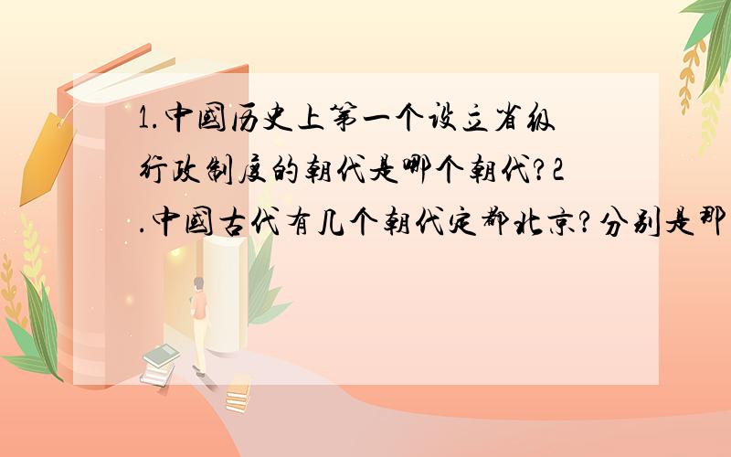 1.中国历史上第一个设立省级行政制度的朝代是哪个朝代?2.中国古代有几个朝代定都北京?分别是那几个朝代?