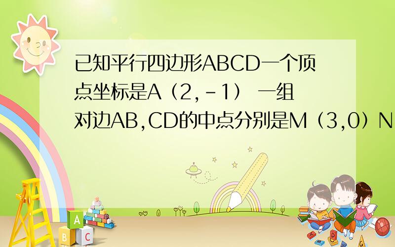 已知平行四边形ABCD一个顶点坐标是A（2,-1） 一组对边AB,CD的中点分别是M（3,0）N（-