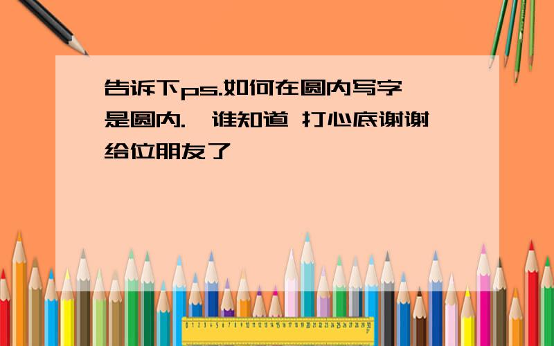 告诉下ps.如何在圆内写字,是圆内.　谁知道 打心底谢谢给位朋友了