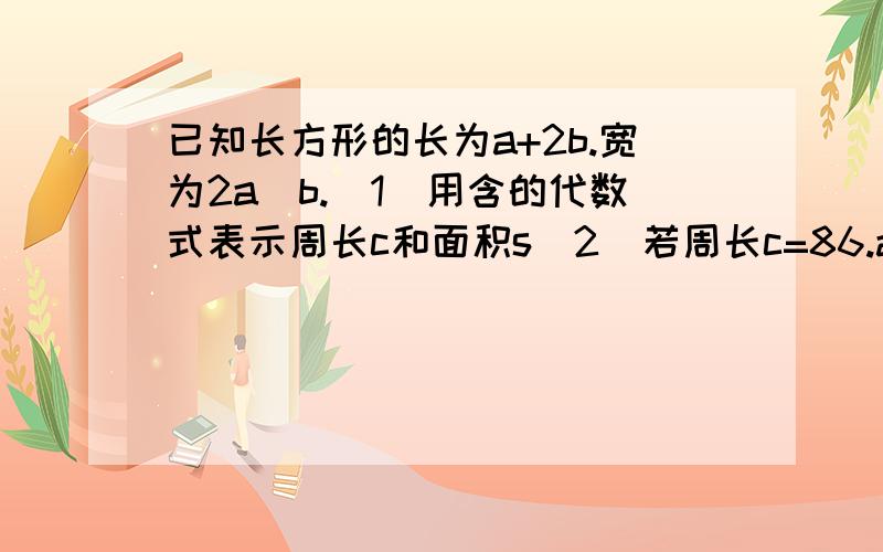 已知长方形的长为a+2b.宽为2a_b.(1)用含的代数式表示周长c和面积s(2)若周长c=86.a=11.6.求s的值