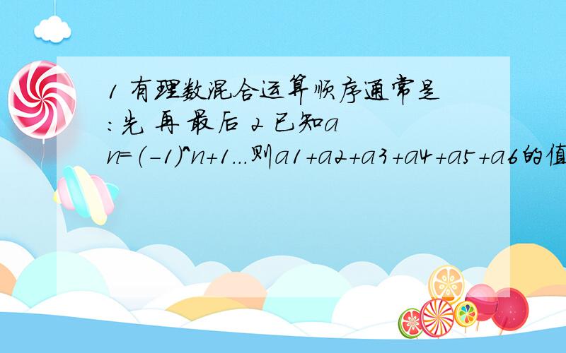 1 有理数混合运算顺序通常是：先 再 最后 2 已知a n=（-1）^n+1...则a1+a2+a3+a4+a5+a6的值为 3 如果x^2+x-1=0,那么代数式2x^+2x-6=0的值为?4 把2.715万精确到百位是?把354.7保留三个有效数字,得到的近似数