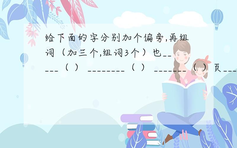 给下面的字分别加个偏旁,再组词（加三个,组词3个）也_____（ ） ________（ ） _______（ ）页_____（ ） ________（ ） _______（ ）