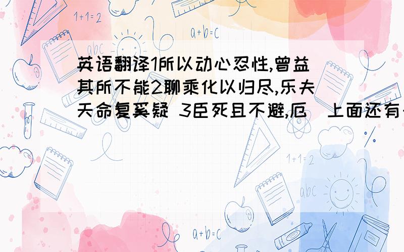 英语翻译1所以动心忍性,曾益其所不能2聊乘化以归尽,乐夫天命复奚疑 3臣死且不避,厄（上面还有一撇 不知道读什么）酒安足辞