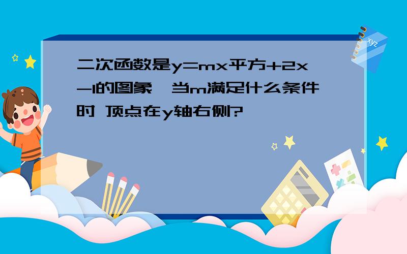 二次函数是y=mx平方+2x-1的图象,当m满足什么条件时 顶点在y轴右侧?