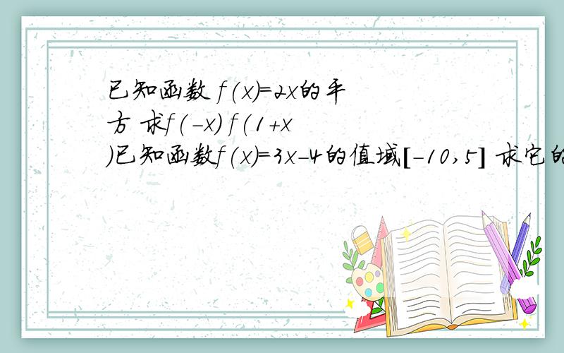 已知函数 f(x)=2x的平方 求f(-x) f(1+x)已知函数f(x)=3x-4的值域[-10,5] 求它的定义域