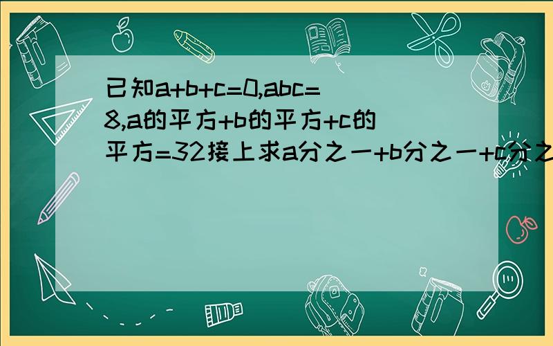 已知a+b+c=0,abc=8,a的平方+b的平方+c的平方=32接上求a分之一+b分之一+c分之一速求.