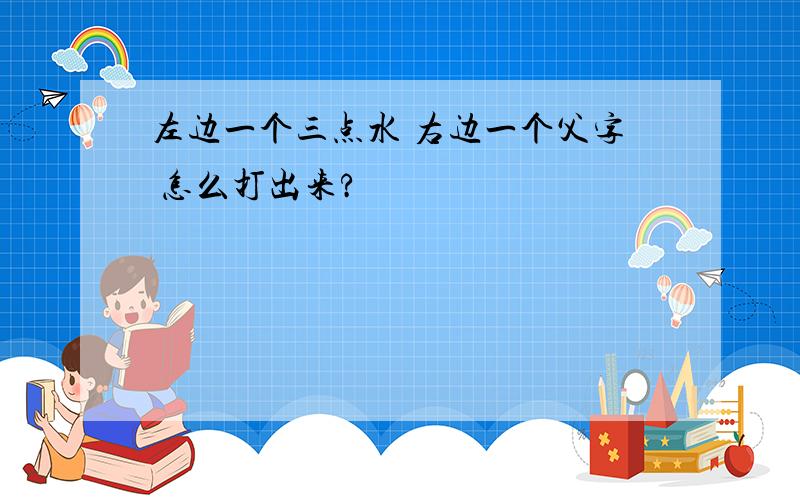 左边一个三点水 右边一个父字 怎么打出来?