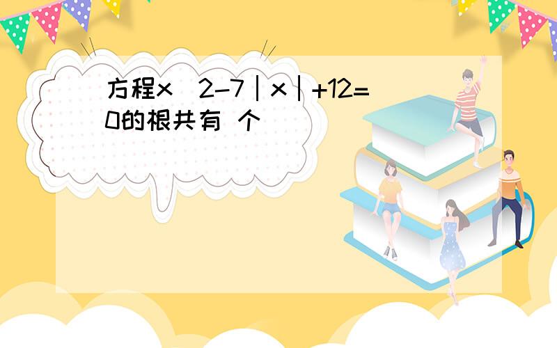 方程x^2-7│x│+12=0的根共有 个