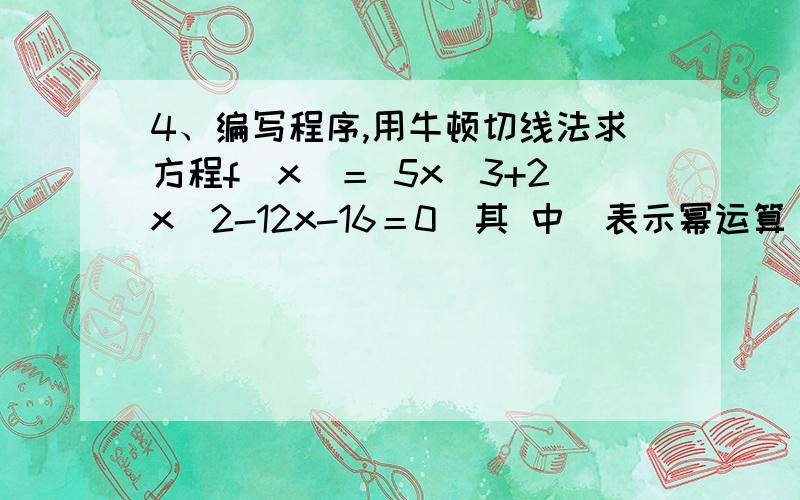 4、编写程序,用牛顿切线法求方程f(x)＝ 5x^3+2x^2-12x-16＝0（其 中^表示幂运算）在区间[1,2]上的近似实