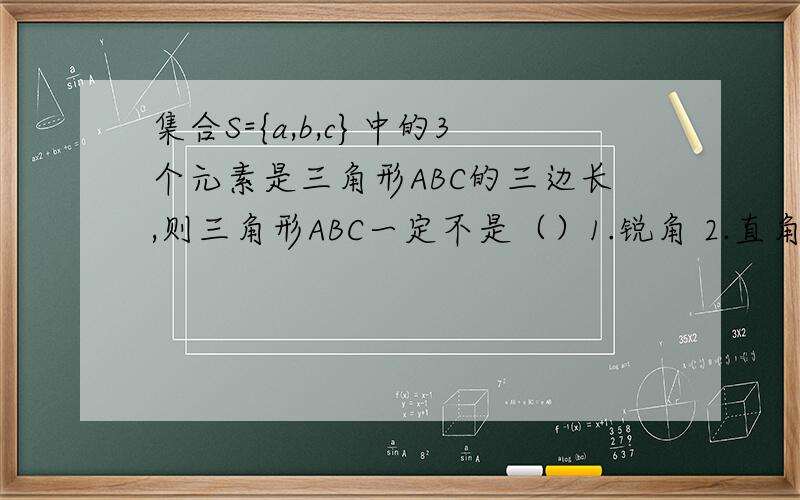 集合S={a,b,c}中的3个元素是三角形ABC的三边长,则三角形ABC一定不是（）1.锐角 2.直角3.钝角4.等腰