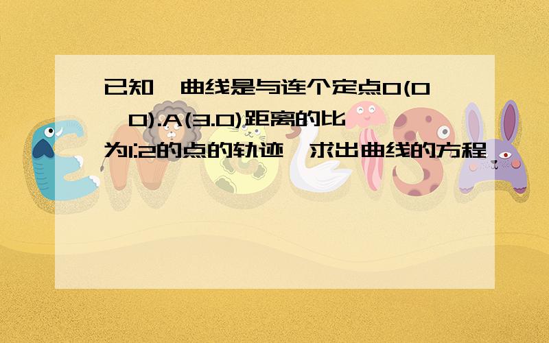 已知一曲线是与连个定点O(0,0).A(3.0)距离的比为1:2的点的轨迹,求出曲线的方程