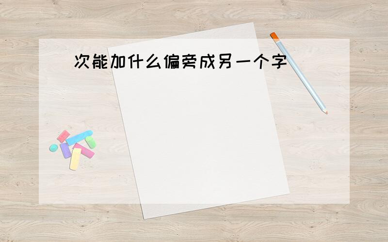 次能加什么偏旁成另一个字