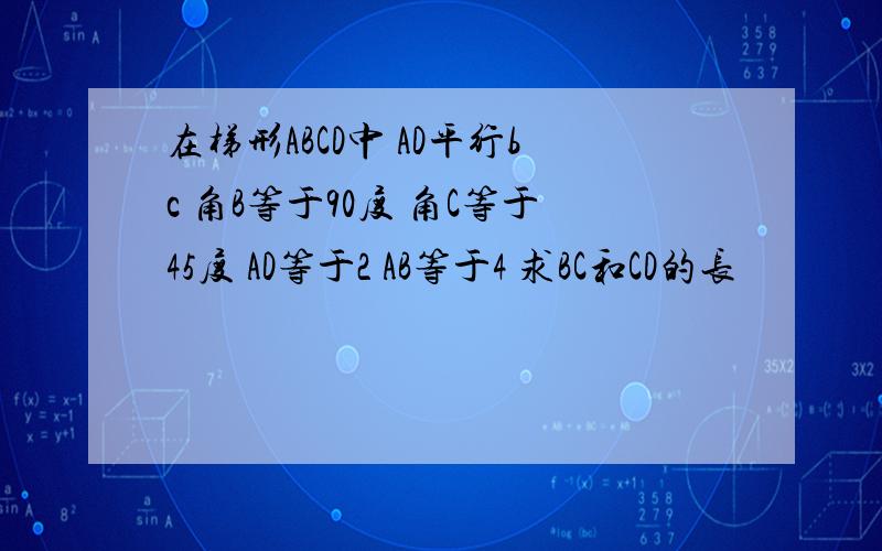 在梯形ABCD中 AD平行bc 角B等于90度 角C等于45度 AD等于2 AB等于4 求BC和CD的长