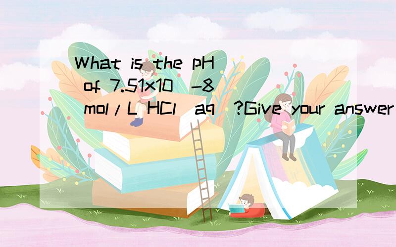 What is the pH of 7.51x10^-8 mol/L HCl(aq)?Give your answer accurate to two decimal places.Note:You are dealing with a very dilute solution of a very strong acid.Think carefully!One approach is to write down mass and charge balance equations and all