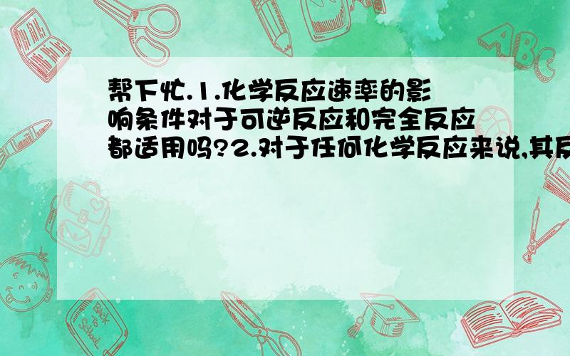 帮下忙.1.化学反应速率的影响条件对于可逆反应和完全反应都适用吗?2.对于任何化学反应来说,其反应速率越快,反应现象就越明显.（为什么是错的啊）3.用铁片和稀硫酸反应制取氢气时,改用9