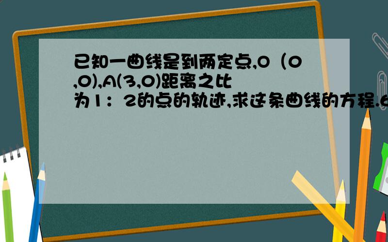 已知一曲线是到两定点,O（0,0),A(3,0)距离之比为1：2的点的轨迹,求这条曲线的方程.6曲线和方程的提问.