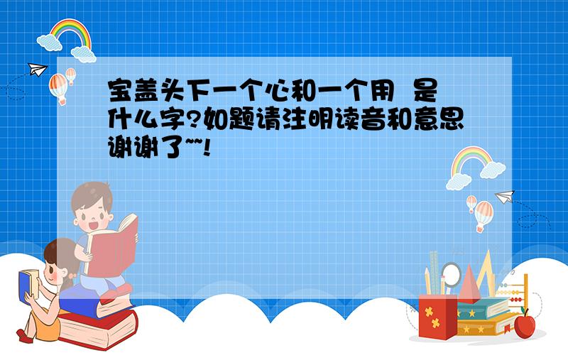 宝盖头下一个心和一个用  是什么字?如题请注明读音和意思谢谢了~~!