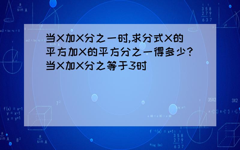 当X加X分之一时,求分式X的平方加X的平方分之一得多少?当X加X分之等于3时