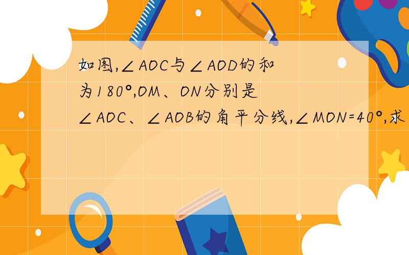 如图,∠AOC与∠AOD的和为180°,OM、ON分别是∠AOC、∠AOB的角平分线,∠MON=40°,求∠AOC和∠AOB度数.图片在英才点津118页