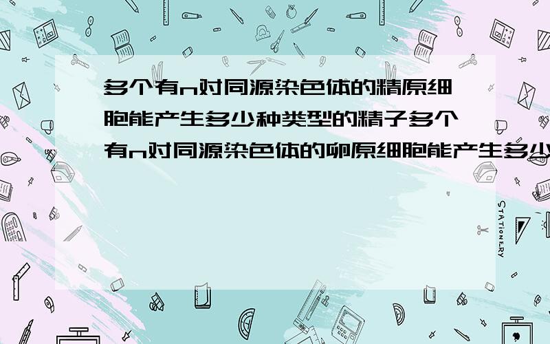 多个有n对同源染色体的精原细胞能产生多少种类型的精子多个有n对同源染色体的卵原细胞能产生多少种类型的卵细胞