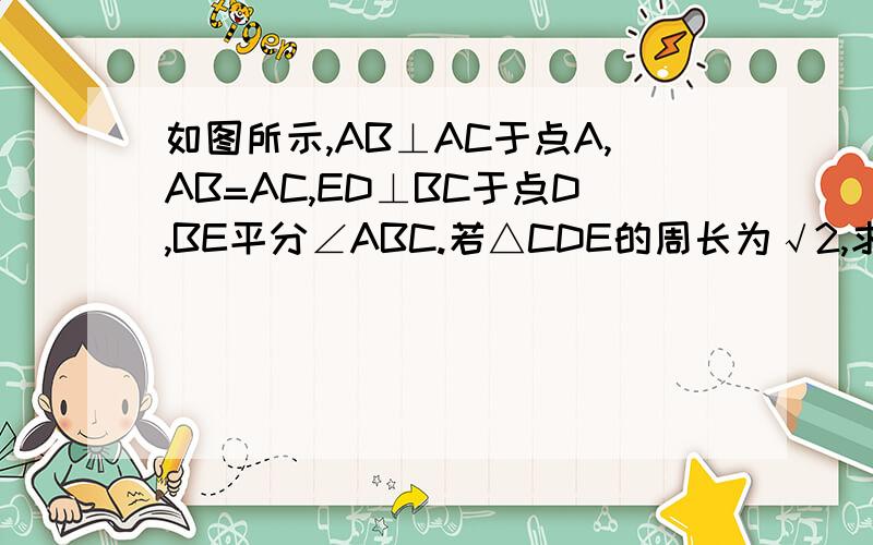 如图所示,AB⊥AC于点A,AB=AC,ED⊥BC于点D,BE平分∠ABC.若△CDE的周长为√2,求BC的长