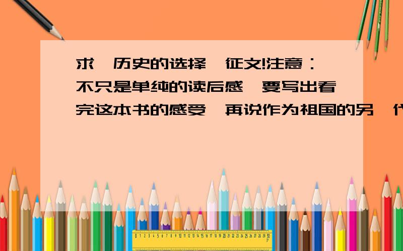 求《历史的选择》征文!注意：不只是单纯的读后感,要写出看完这本书的感受,再说作为祖国的另一代接班人应该怎样做、不应该做什么.如果有条件的话可以自己写,之后跟我说!如果实在不会