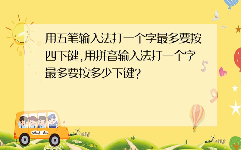 用五笔输入法打一个字最多要按四下键,用拼音输入法打一个字最多要按多少下键?