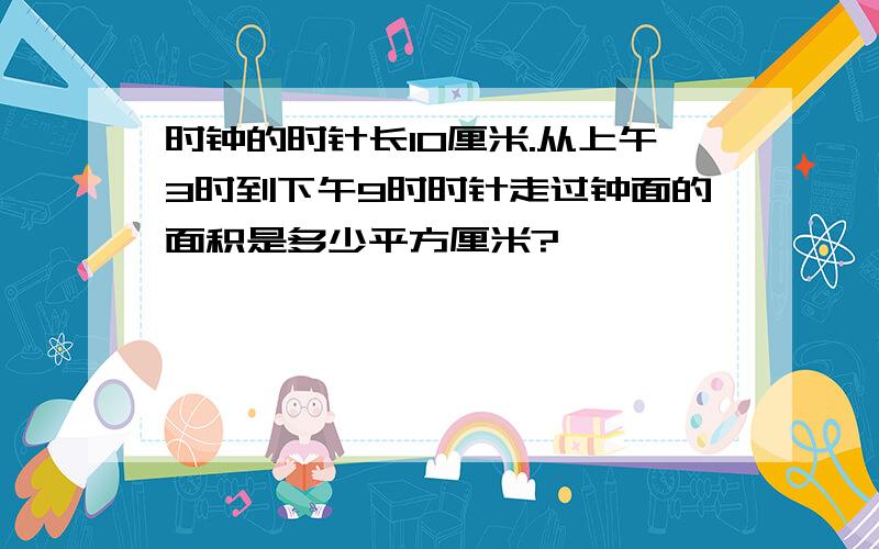 时钟的时针长10厘米.从上午3时到下午9时时针走过钟面的面积是多少平方厘米?