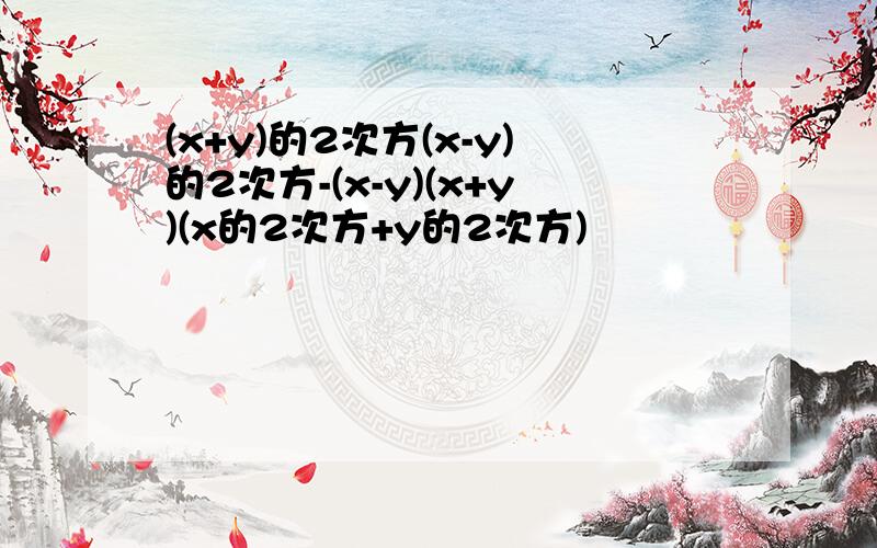 (x+y)的2次方(x-y)的2次方-(x-y)(x+y)(x的2次方+y的2次方)