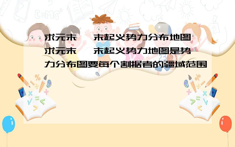 求元末 隋末起义势力分布地图求元末 隋末起义势力地图是势力分布图要每个割据者的疆域范围