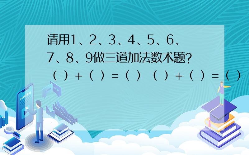 请用1、2、3、4、5、6、7、8、9做三道加法数术题?（ ）+（ ）=（ ）（ ）+（ ）=（ ）（ ）+（ ）=（ ）1-9都用上,一个数字只能用一次.