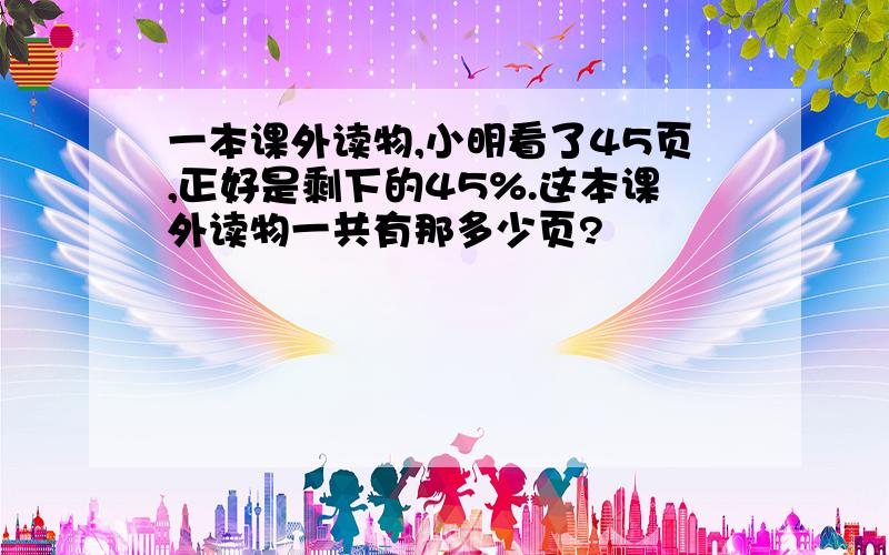 一本课外读物,小明看了45页,正好是剩下的45%.这本课外读物一共有那多少页?