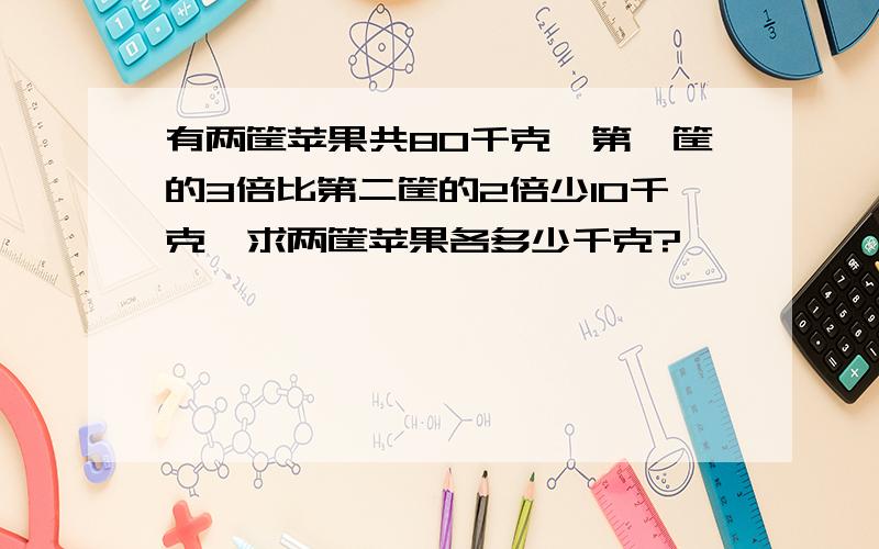 有两筐苹果共80千克,第一筐的3倍比第二筐的2倍少10千克,求两筐苹果各多少千克?