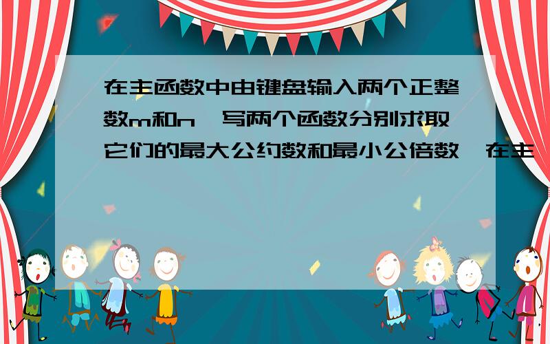 在主函数中由键盘输入两个正整数m和n,写两个函数分别求取它们的最大公约数和最小公倍数,在主