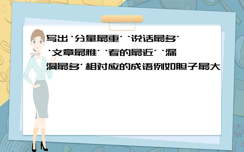 写出‘分量最重’‘说话最多’‘文章最雅’‘看的最近’‘漏洞最多’相对应的成语例如胆子最大——胆大包天