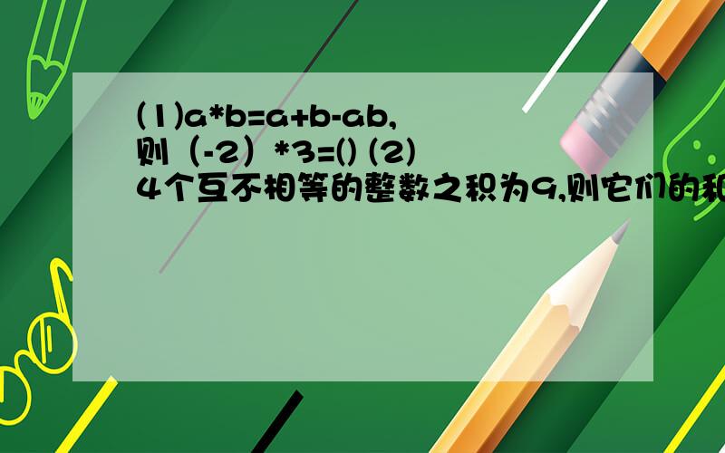 (1)a*b=a+b-ab,则（-2）*3=() (2)4个互不相等的整数之积为9,则它们的和是（）